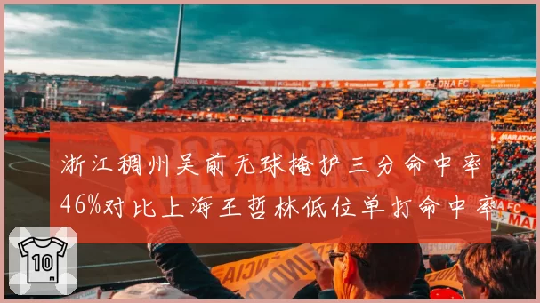 浙江稠州吴前无球掩护三分命中率46%对比上海王哲林低位单打命中率58%,两队核心进攻方式效率大比拼