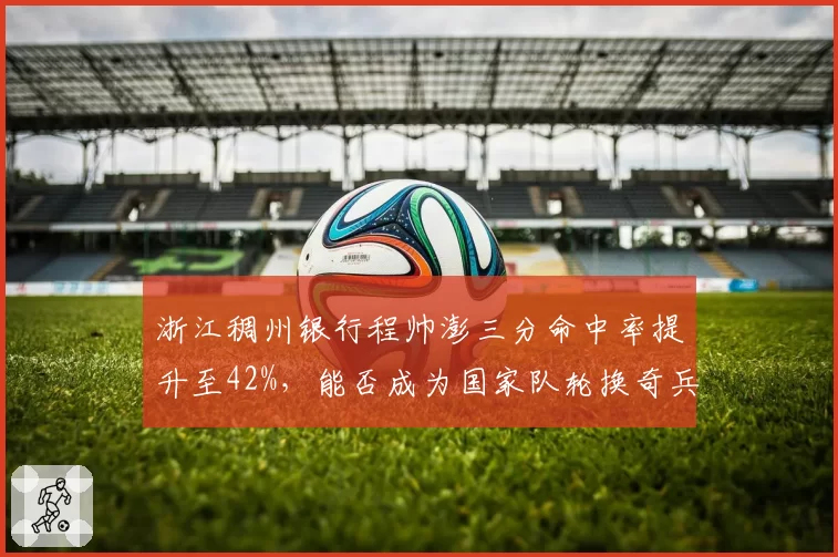浙江稠州银行程帅澎三分命中率提升至42%,能否成为国家队轮换奇兵?