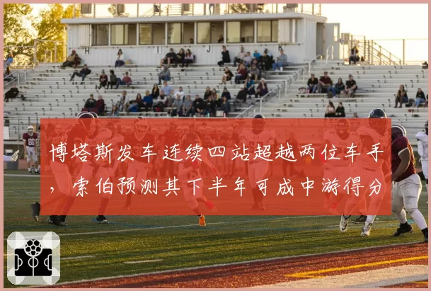 博塔斯发车连续四站超越两位车手，索伯预测其下半年可成中游得分核心
