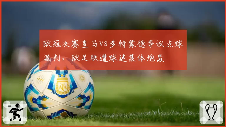 欧冠决赛皇马vs多特蒙德争议点球漏判，欧足联遭球迷集体炮轰