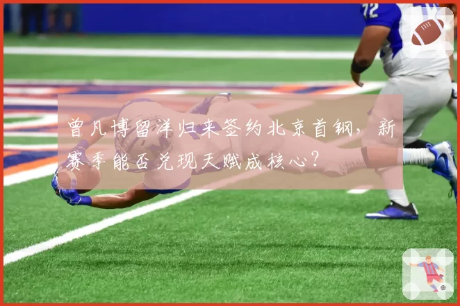 曾凡博留洋归来签约北京首钢，新赛季能否兑现天赋成核心？