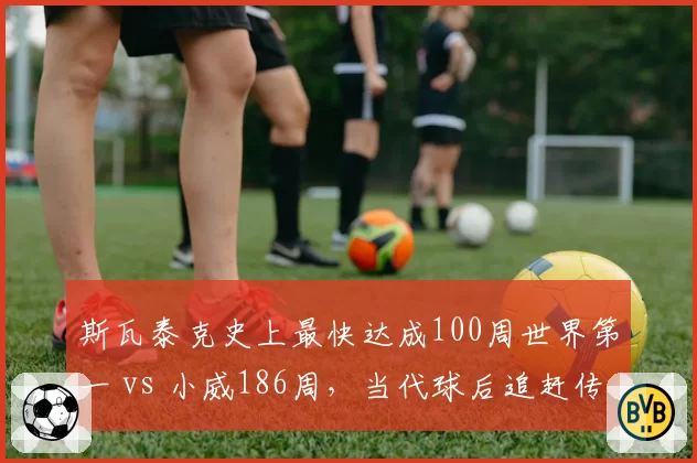 斯瓦泰克史上最快达成100周世界第一 vs 小威186周，当代球后追赶传奇