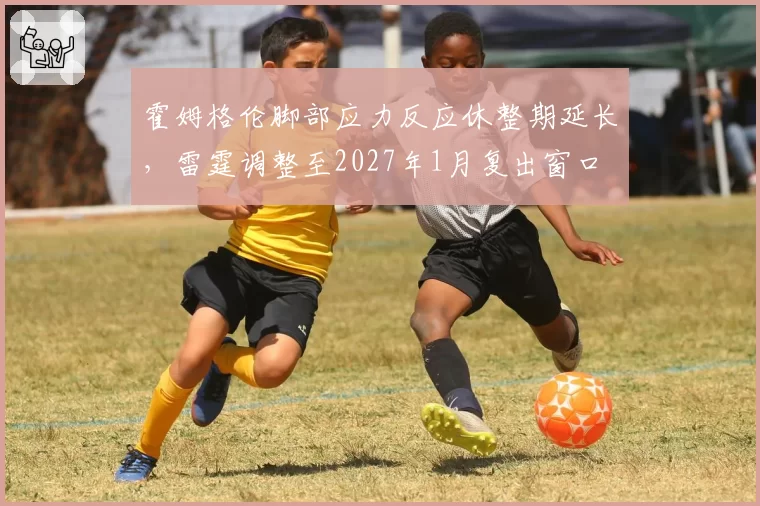 霍姆格伦脚部应力反应休整期延长,雷霆调整至2027年1月复出窗口