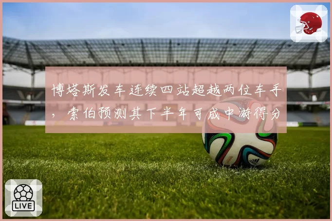 博塔斯发车连续四站超越两位车手,索伯预测其下半年可成中游得分核心