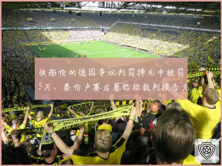 快船伦纳德因争议判罚摔毛巾被罚5万,泰伦卢赛后暴怒称裁判报告无法挽回胜利