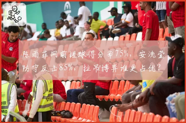 陈雨菲网前搓球得分率75%，安洗莹防守反击85%，拉吊博弈谁更占优？