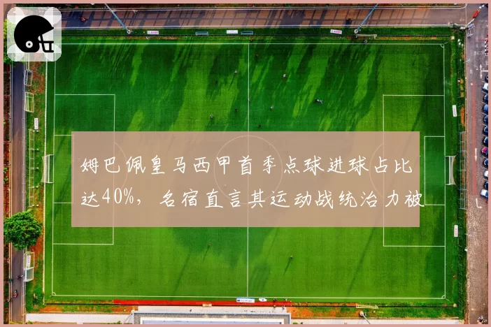 姆巴佩皇马西甲首季点球进球占比达40%，名宿直言其运动战统治力被高估
