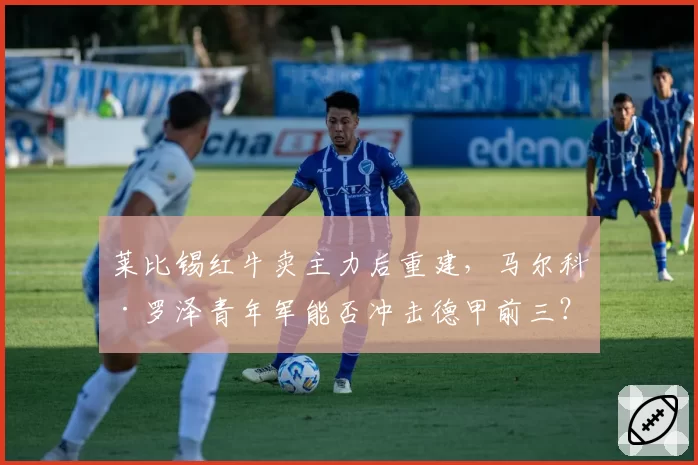莱比锡红牛卖主力后重建,马尔科·罗泽青年军能否冲击德甲前三?