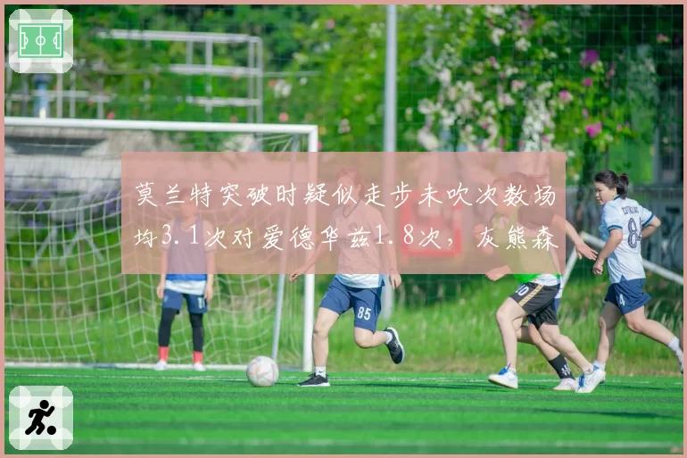 莫兰特突破时疑似走步未吹次数场均3.1次对爱德华兹1.8次，灰熊森林狼冲突导火索