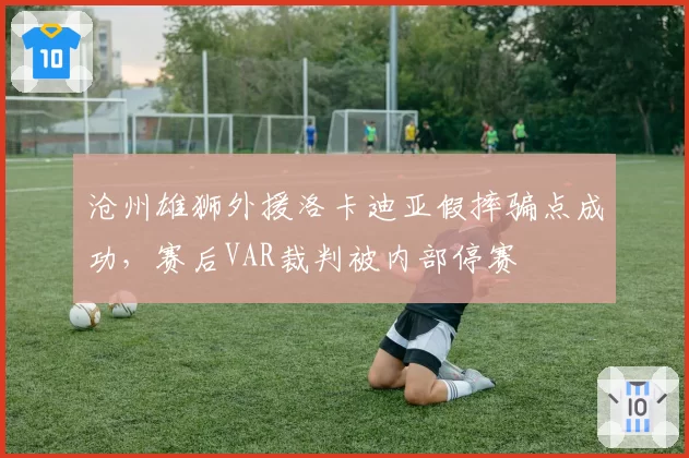 沧州雄狮外援洛卡迪亚假摔骗点成功,赛后VAR裁判被内部停赛