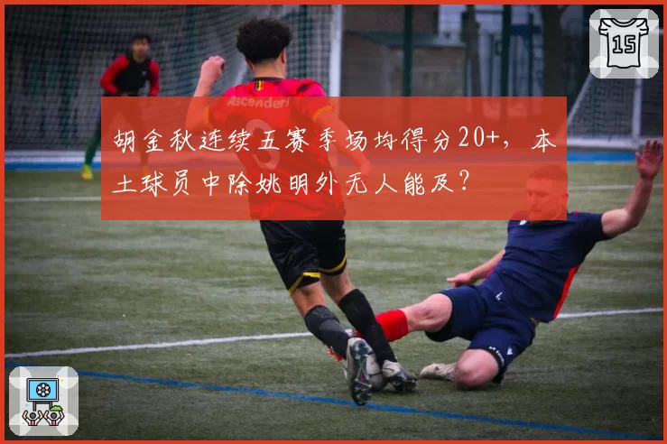 胡金秋连续五赛季场均得分20+,本土球员中除姚明外无人能及?