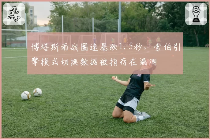 博塔斯雨战圈速暴跌1.5秒，索伯引擎模式切换数据被指存在漏洞