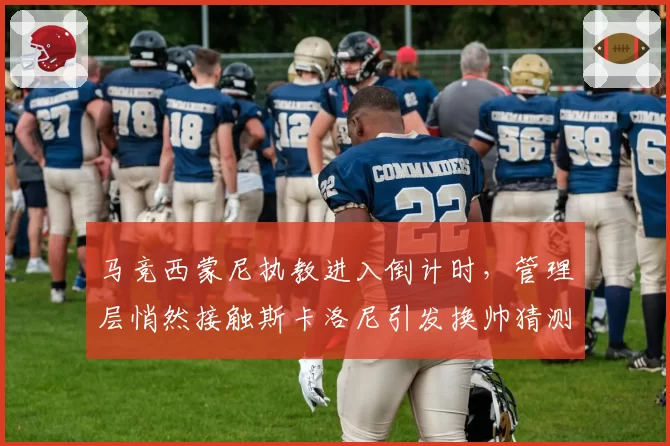 马竞西蒙尼执教进入倒计时,管理层悄然接触斯卡洛尼引发换帅猜测