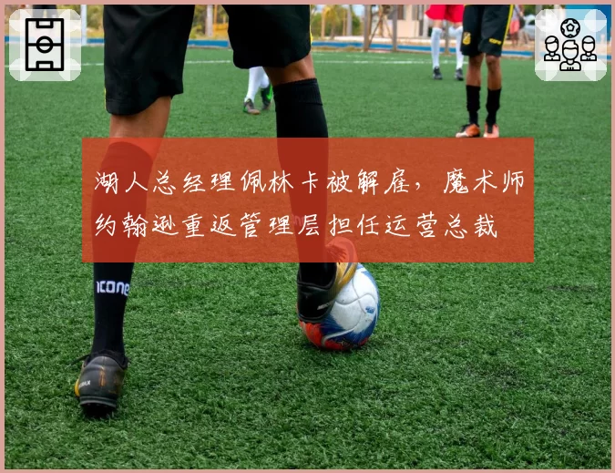 湖人总经理佩林卡被解雇，魔术师约翰逊重返管理层担任运营总裁