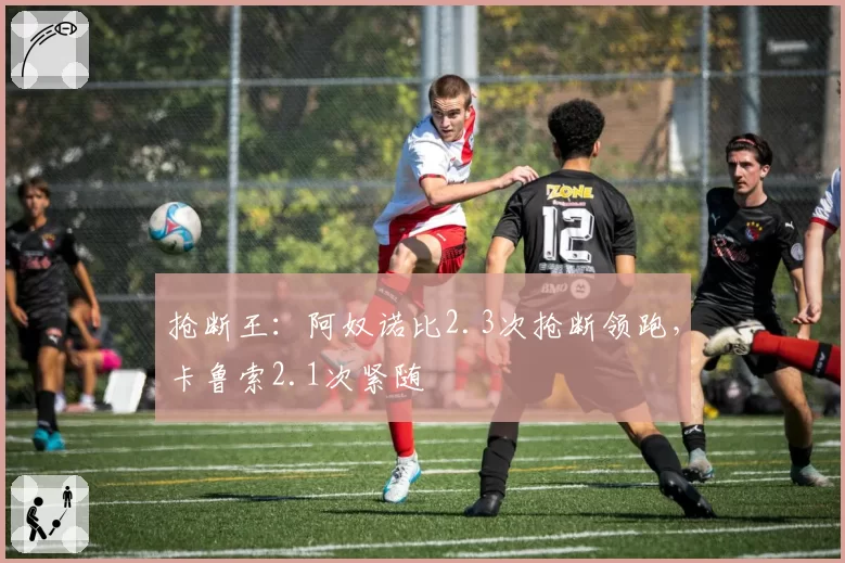 抢断王：阿奴诺比2.3次抢断领跑，卡鲁索2.1次紧随
