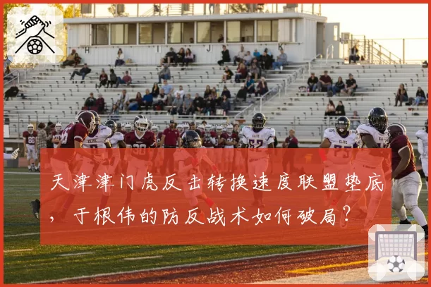 天津津门虎反击转换速度联盟垫底,于根伟的防反战术如何破局?