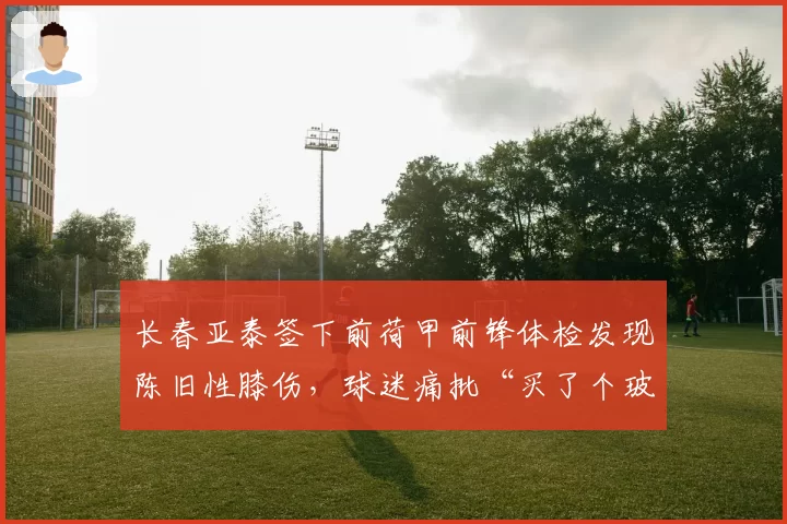 长春亚泰签下前荷甲前锋体检发现陈旧性膝伤,球迷痛批“买了个玻璃人”