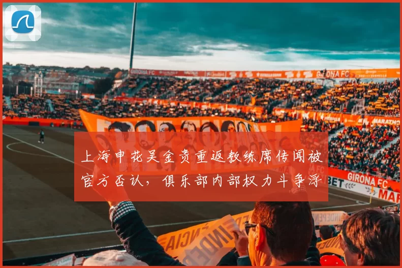 上海申花吴金贵重返教练席传闻被官方否认，俱乐部内部权力斗争浮出水面