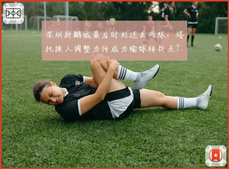 深圳新鹏城最后时刻连丢两球，塔托换人调整为何成为输球转折点？