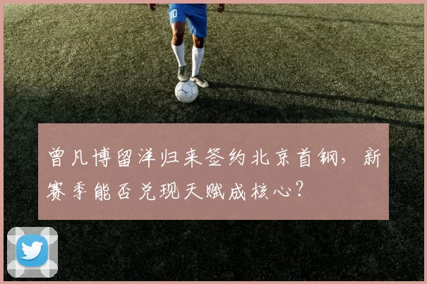 曾凡博留洋归来签约北京首钢,新赛季能否兑现天赋成核心?