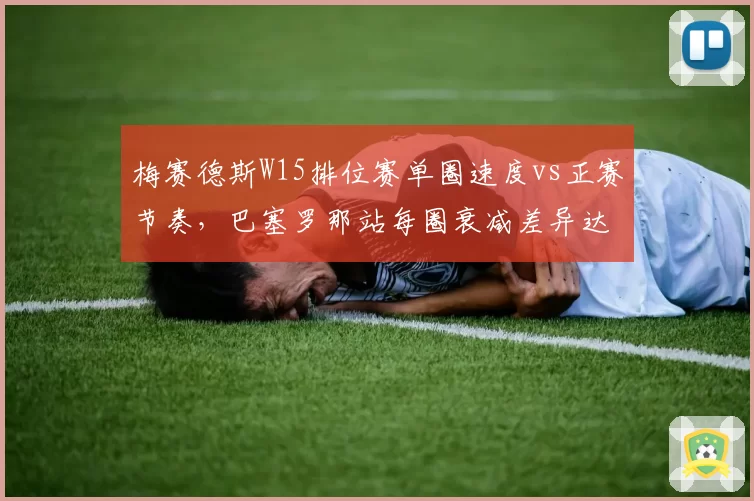 梅赛德斯W15排位赛单圈速度vs正赛节奏，巴塞罗那站每圈衰减差异达0.3秒