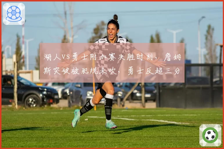 湖人vs勇士附加赛决胜时刻，詹姆斯突破被犯规未吹，勇士反超三分引争议