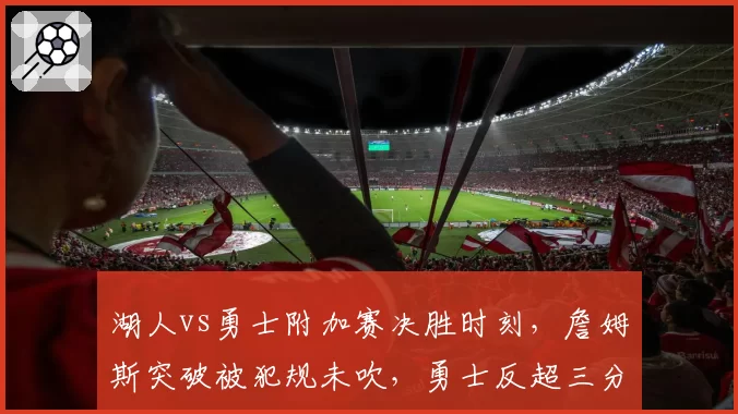 湖人vs勇士附加赛决胜时刻，詹姆斯突破被犯规未吹，勇士反超三分引争议