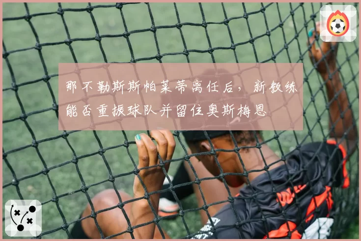 那不勒斯斯帕莱蒂离任后，新教练能否重振球队并留住奥斯梅恩