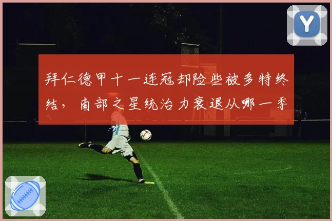 拜仁德甲十一连冠却险些被多特终结，南部之星统治力衰退从哪一季开始？