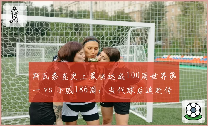 斯瓦泰克史上最快达成100周世界第一 vs 小威186周,当代球后追赶传奇