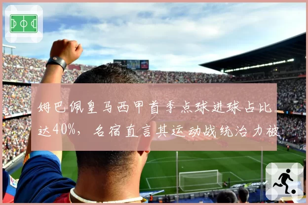 姆巴佩皇马西甲首季点球进球占比达40%，名宿直言其运动战统治力被高估