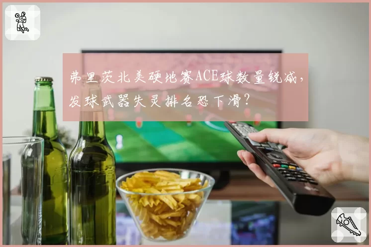 弗里茨北美硬地赛ACE球数量锐减,发球武器失灵排名恐下滑?
