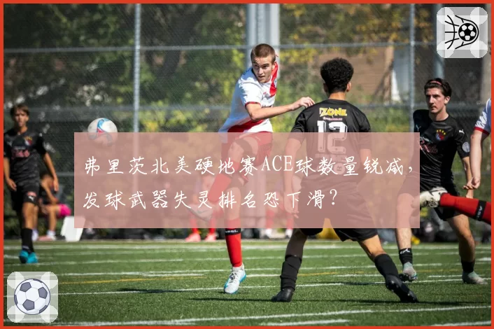 弗里茨北美硬地赛ACE球数量锐减，发球武器失灵排名恐下滑？