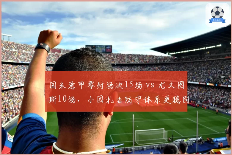 国米意甲零封场次15场 vs 尤文图斯10场,小因扎吉防守体系更稳固