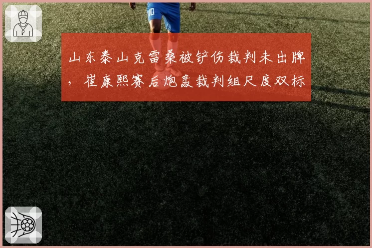 山东泰山克雷桑被铲伤裁判未出牌，崔康熙赛后炮轰裁判组尺度双标
