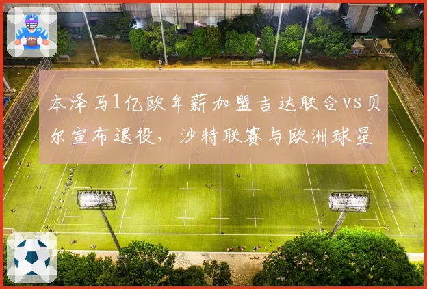 本泽马1亿欧年薪加盟吉达联合vs贝尔宣布退役,沙特联赛与欧洲球星终局选择