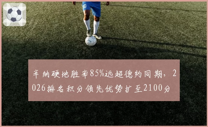 辛纳硬地胜率85%远超德约同期，2026排名积分领先优势扩至2100分