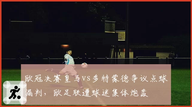 欧冠决赛皇马vs多特蒙德争议点球漏判，欧足联遭球迷集体炮轰