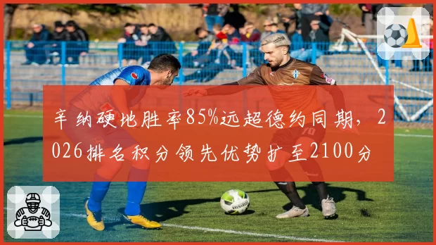 辛纳硬地胜率85%远超德约同期，2026排名积分领先优势扩至2100分