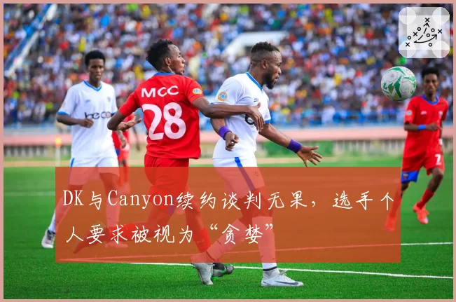 DK与Canyon续约谈判无果，选手个人要求被视为“贪婪”
