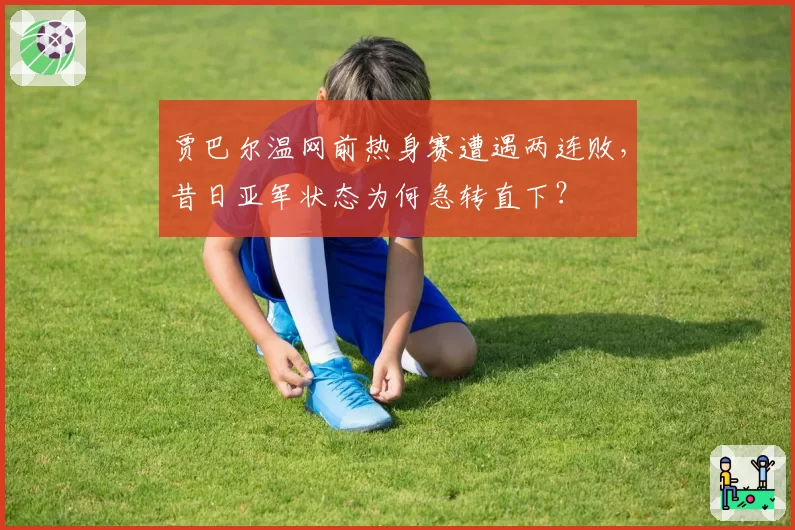 贾巴尔温网前热身赛遭遇两连败，昔日亚军状态为何急转直下？