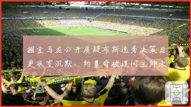 掘金马龙公开质疑布斯选秀决策后更衣室沉默,约基奇被追问主帅未来仅回无可奉告__br_