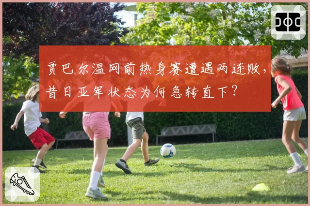 贾巴尔温网前热身赛遭遇两连败，昔日亚军状态为何急转直下？