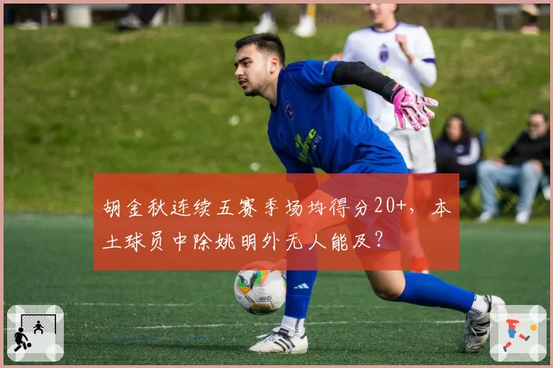 胡金秋连续五赛季场均得分20+，本土球员中除姚明外无人能及？