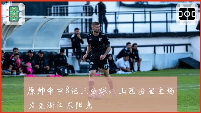原帅命中8记三分球，山西汾酒主场力克浙江东阳光