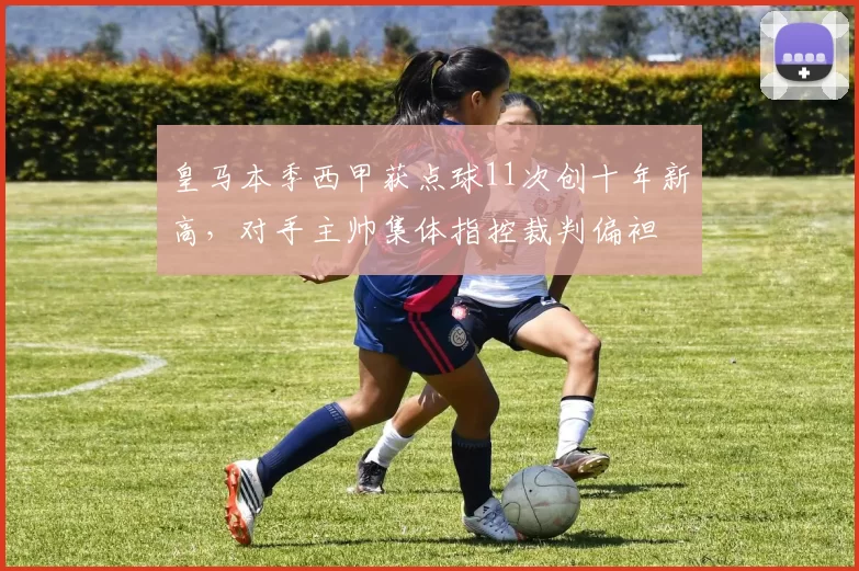 皇马本季西甲获点球11次创十年新高，对手主帅集体指控裁判偏袒