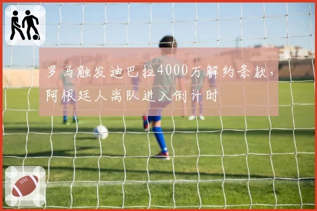 罗马触发迪巴拉4000万解约条款，阿根廷人离队进入倒计时