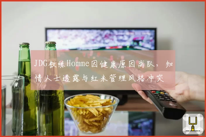 JDG教练Homme因健康原因离队,知情人士透露与红米管理风格冲突