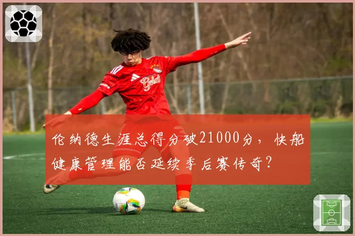 伦纳德生涯总得分破21000分，快船健康管理能否延续季后赛传奇？