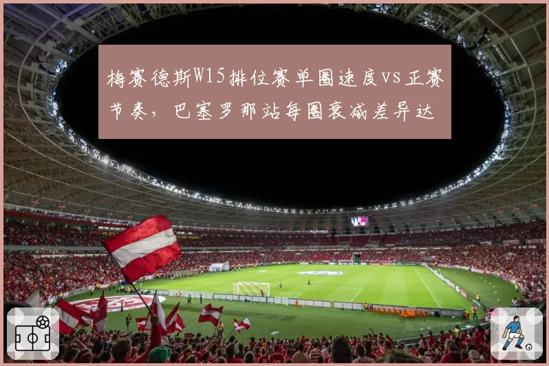 梅赛德斯W15排位赛单圈速度vs正赛节奏，巴塞罗那站每圈衰减差异达0.3秒